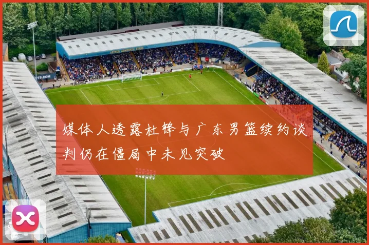 媒体人透露杜锋与广东男篮续约谈判仍在僵局中未见突破