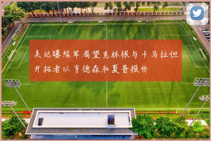 美记曝绿军渴望克林根与卡马拉但开拓者以亨德森和夏普报价