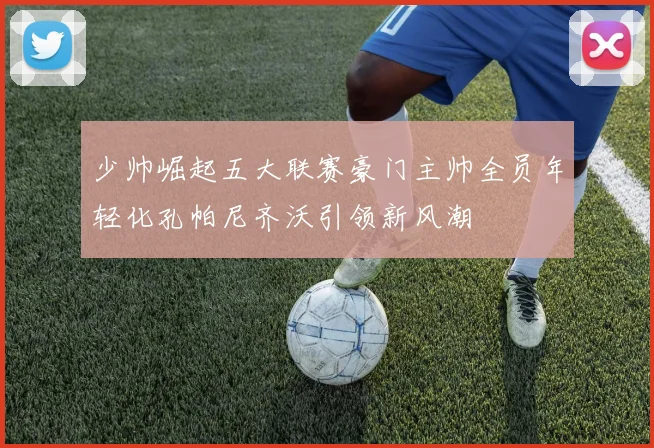 少帅崛起五大联赛豪门主帅全员年轻化孔帕尼齐沃引领新风潮