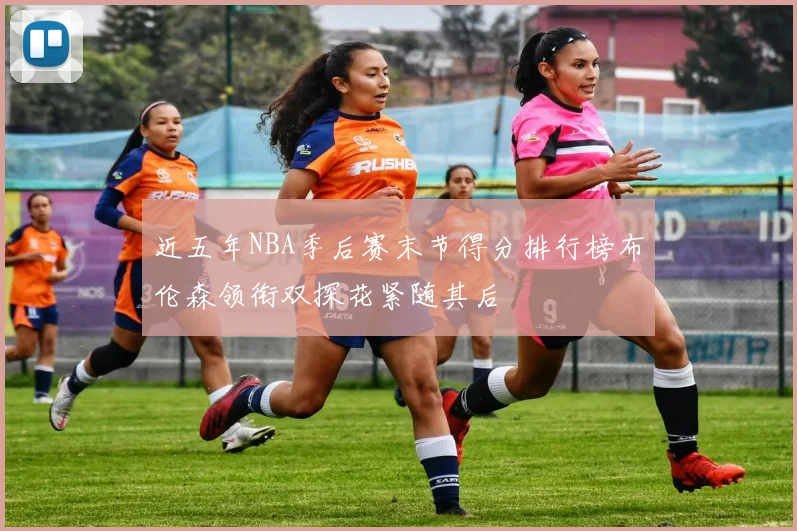 近五年NBA季后赛末节得分排行榜布伦森领衔双探花紧随其后
