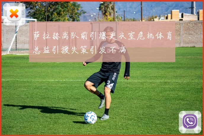 萨拉赫离队前引爆更衣室危机体育总监引援失策引发不满