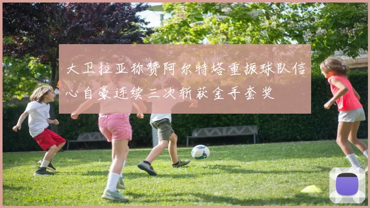 大卫拉亚称赞阿尔特塔重振球队信心自豪连续三次斩获金手套奖
