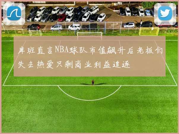 库班直言NBA球队市值飙升后老板们失去热爱只剩商业利益追逐