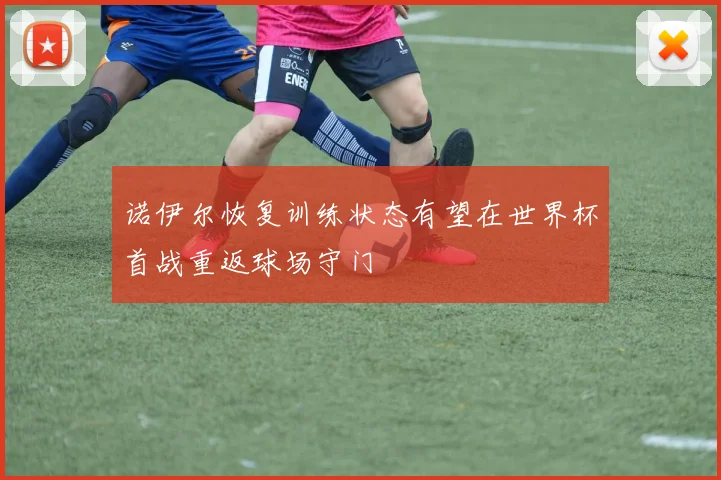 诺伊尔恢复训练状态有望在世界杯首战重返球场守门