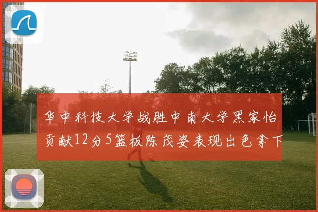 华中科技大学战胜中南大学黑家怡贡献12分5篮板陈茂姿表现出色拿下19分7篮板