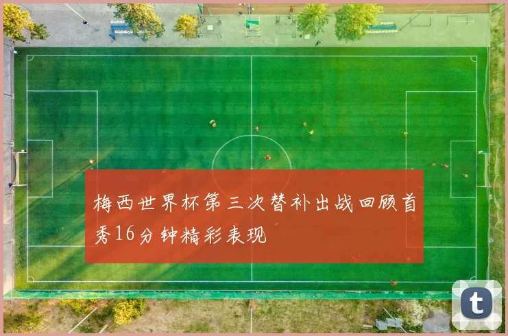 梅西世界杯第三次替补出战回顾首秀16分钟精彩表现