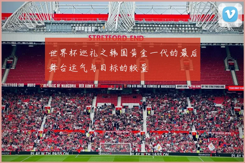 世界杯巡礼之韩国黄金一代的最后舞台运气与目标的较量