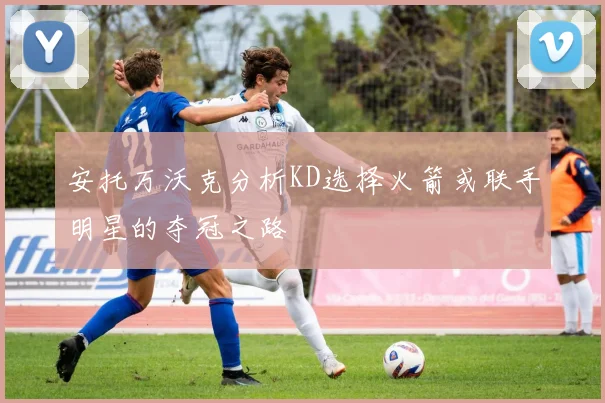 安托万沃克分析KD选择火箭或联手明星的夺冠之路