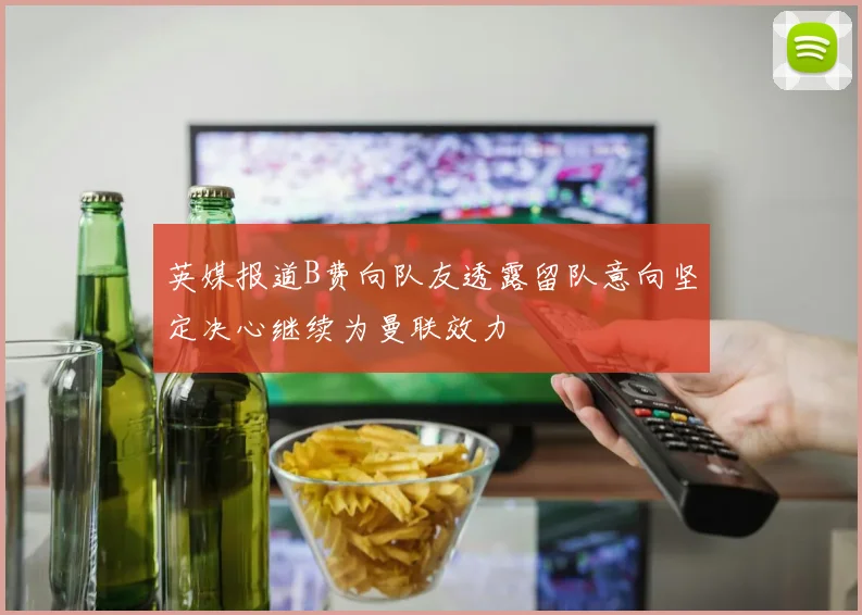 英媒报道B费向队友透露留队意向坚定决心继续为曼联效力