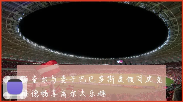 马奎尔与妻子巴巴多斯度假同皮克福德畅享高尔夫乐趣