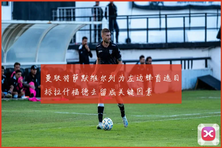 曼联将萨默维尔列为左边锋首选目标拉什福德去留成关键因素
