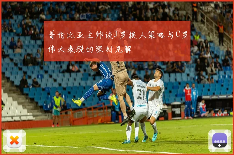 哥伦比亚主帅谈J罗换人策略与C罗伟大表现的深刻见解