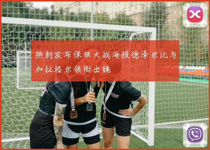 热刺发布保级大战海报德泽尔比与加拉格尔领衔出镜